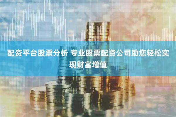 配资平台股票分析 专业股票配资公司助您轻松实现财富增值