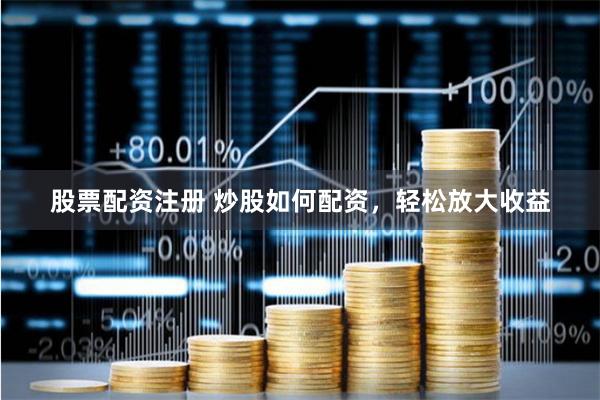 股票配资注册 炒股如何配资，轻松放大收益