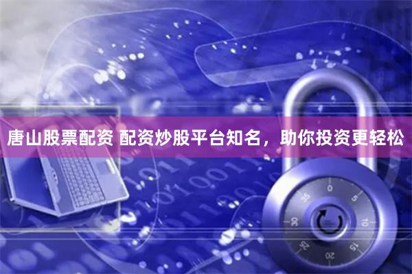 唐山股票配资 配资炒股平台知名,助你投资更轻松