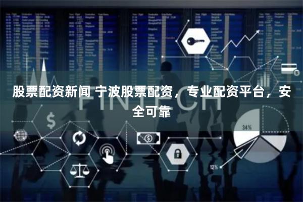 股票配资新闻 宁波股票配资，专业配资平台，安全可靠