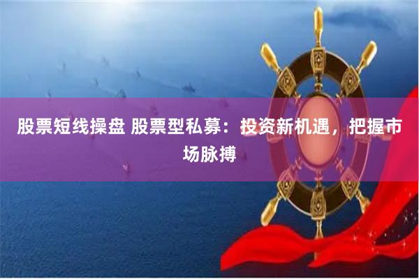 股票短线操盘 股票型私募：投资新机遇，把握市场脉搏