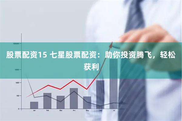 股票配资15 七星股票配资:助你投资腾飞,轻松获利