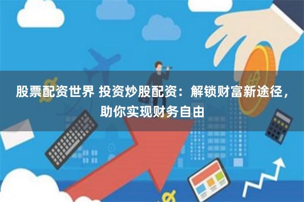 股票配资世界 投资炒股配资:解锁财富新途径,助你实现财务自由