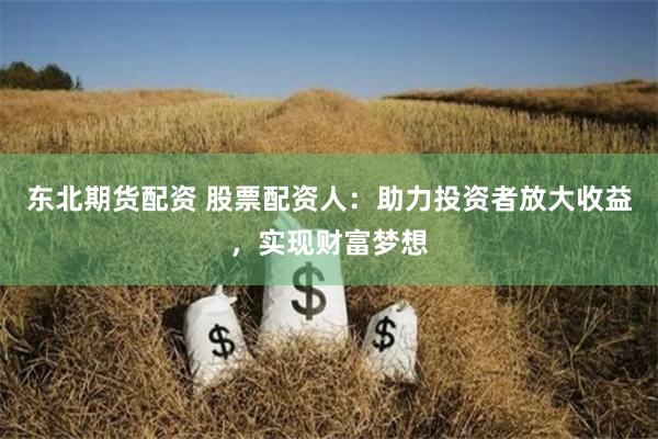 东北期货配资 股票配资人:助力投资者放大收益,实现财富梦想