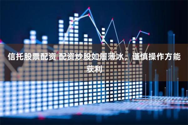 信托股票配资 配资炒股如履薄冰，谨慎操作方能获利