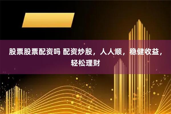 股票股票配资吗 配资炒股，人人顺，稳健收益，轻松理财