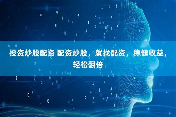 投资炒股配资 配资炒股,就找配资,稳健收益,轻松翻倍