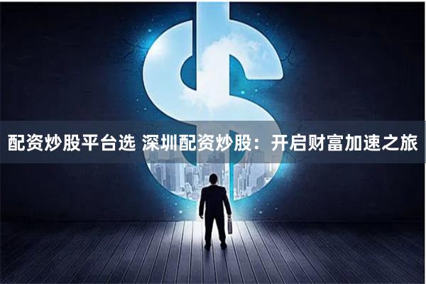 配资炒股平台选 深圳配资炒股:开启财富加速之旅
