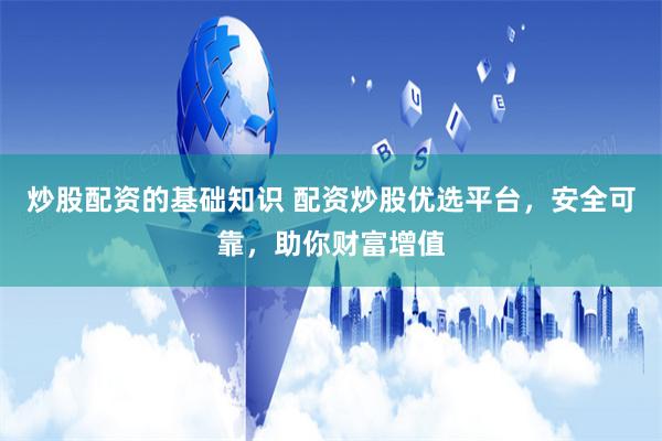 炒股配资的基础知识 配资炒股优选平台，安全可靠，助你财富增值