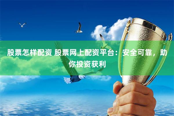 股票怎样配资 股票网上配资平台:安全可靠,助你投资获利