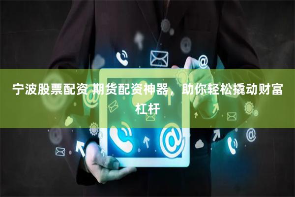 宁波股票配资 期货配资神器，助你轻松撬动财富杠杆