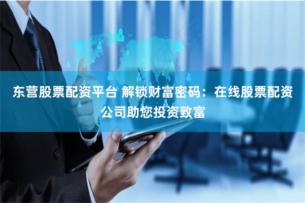 东营股票配资平台 解锁财富密码:在线股票配资公司助您投资致富