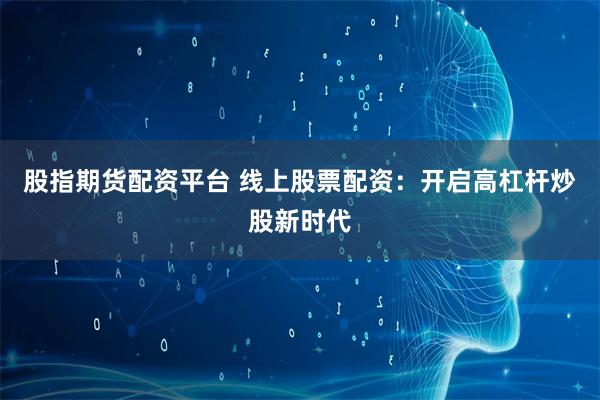 股指期货配资平台 线上股票配资:开启高杠杆炒股新时代