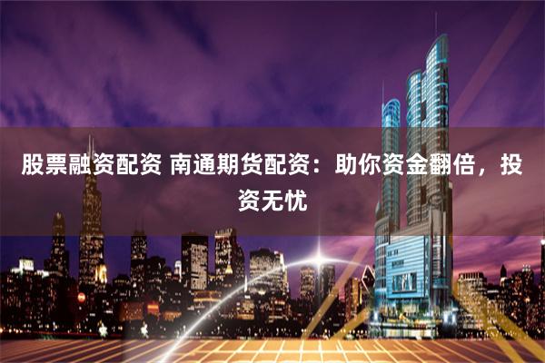 股票融资配资 南通期货配资：助你资金翻倍，投资无忧