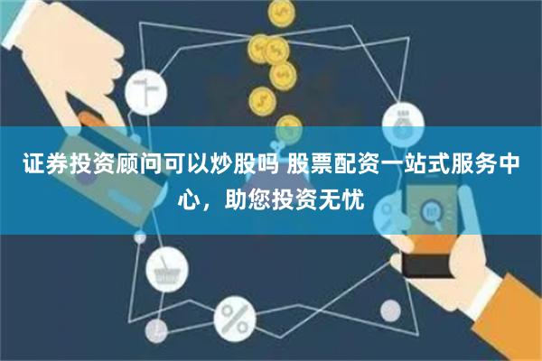 证券投资顾问可以炒股吗 股票配资一站式服务中心，助您投资无忧