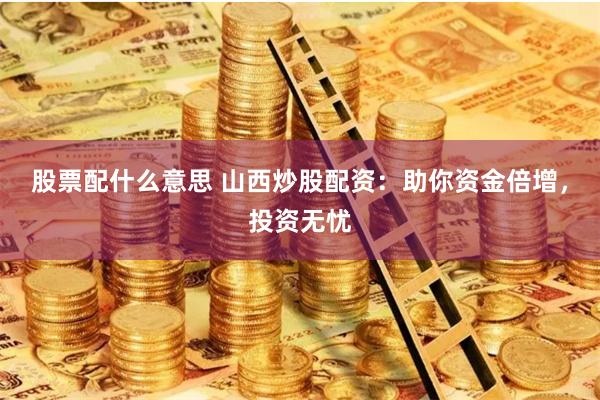 股票配什么意思 山西炒股配资：助你资金倍增，投资无忧