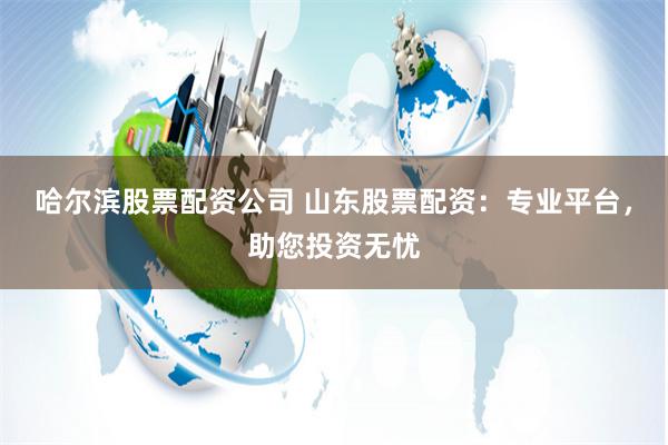 哈尔滨股票配资公司 山东股票配资：专业平台，助您投资无忧