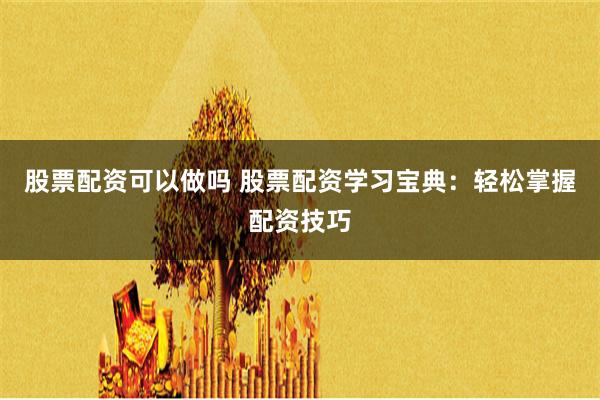 股票配资可以做吗 股票配资学习宝典：轻松掌握配资技巧