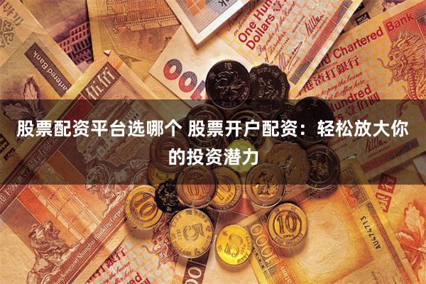 股票配资平台选哪个 股票开户配资：轻松放大你的投资潜力