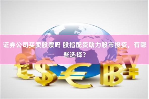 证券公司买卖股票吗 股指配资助力股市投资，有哪些选择？
