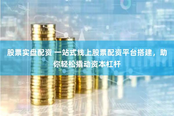 股票实盘配资 一站式线上股票配资平台搭建，助你轻松撬动资本杠杆