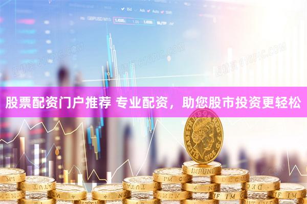 股票配资门户推荐 专业配资,助您股市投资更轻松