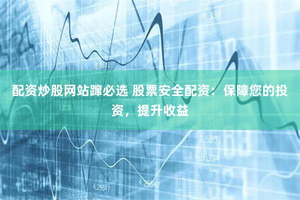 配资炒股网站蹿必选 股票安全配资：保障您的投资，提升收益