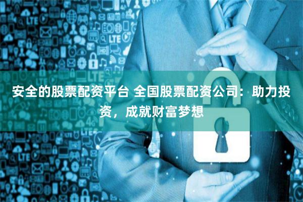 安全的股票配资平台 全国股票配资公司：助力投资，成就财富梦想