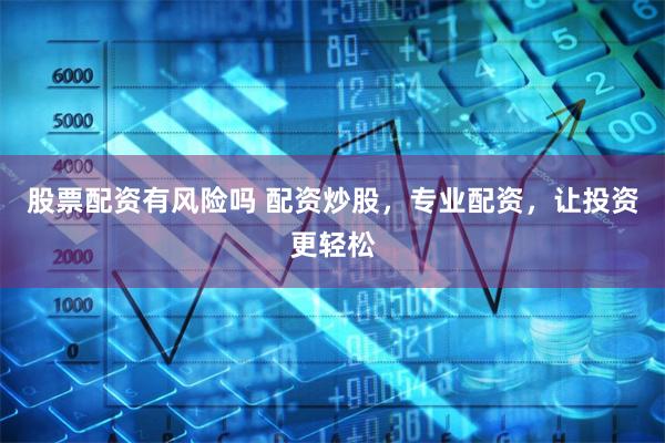 股票配资有风险吗 配资炒股，专业配资，让投资更轻松
