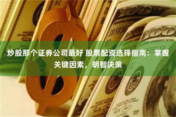 炒股那个证券公司最好 股票配资选择指南:掌握关键因素,明智决策