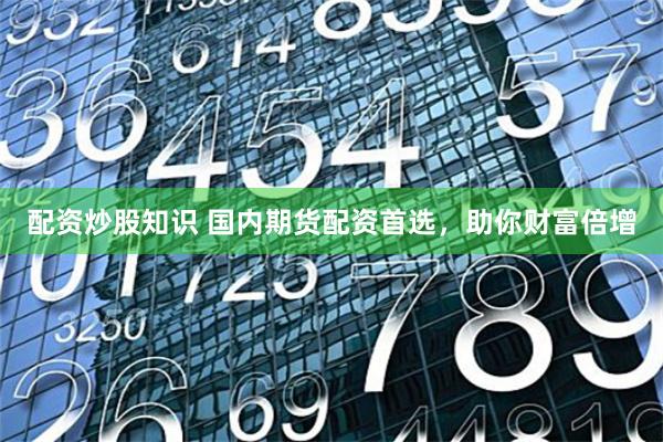 配资炒股知识 国内期货配资首选,助你财富倍增