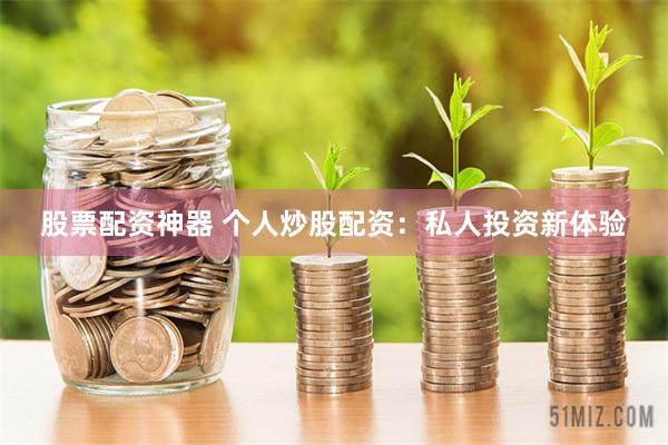 股票配资神器 个人炒股配资：私人投资新体验
