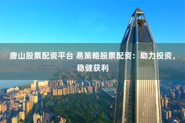 唐山股票配资平台 易策略股票配资：助力投资，稳健获利