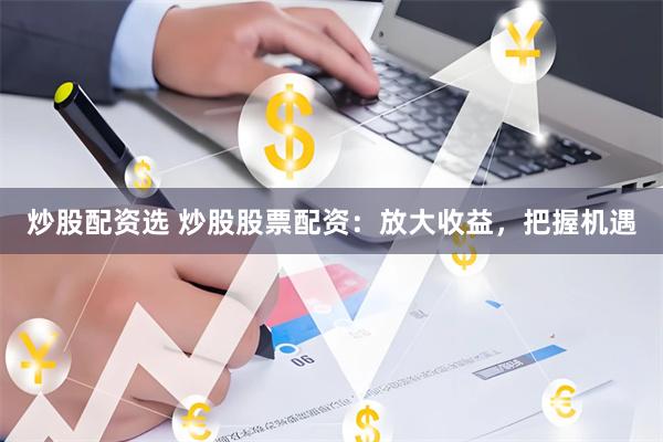 炒股配资选 炒股股票配资：放大收益，把握机遇