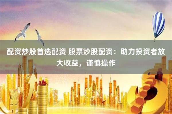 配资炒股首选配资 股票炒股配资：助力投资者放大收益，谨慎操作