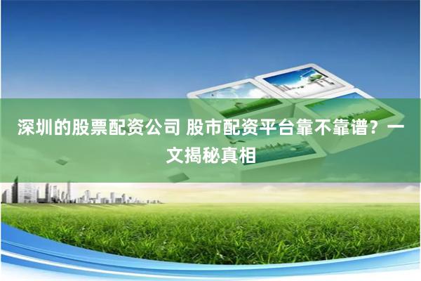 深圳的股票配资公司 股市配资平台靠不靠谱？一文揭秘真相