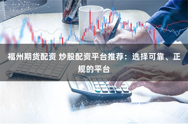 福州期货配资 炒股配资平台推荐：选择可靠、正规的平台