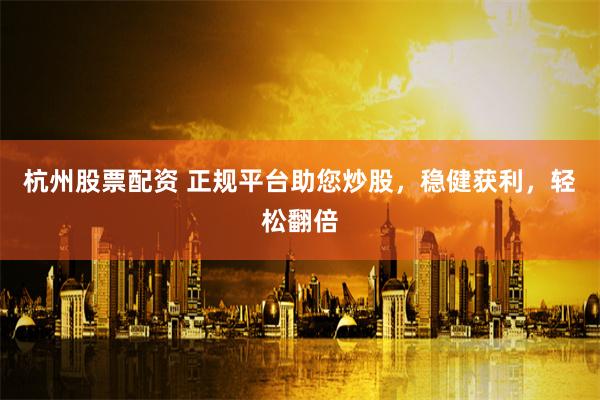杭州股票配资 正规平台助您炒股,稳健获利,轻松翻倍