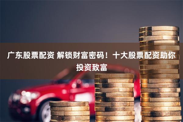 广东股票配资 解锁财富密码！十大股票配资助你投资致富