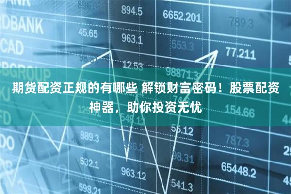 期货配资正规的有哪些 解锁财富密码！股票配资神器，助你投资无忧