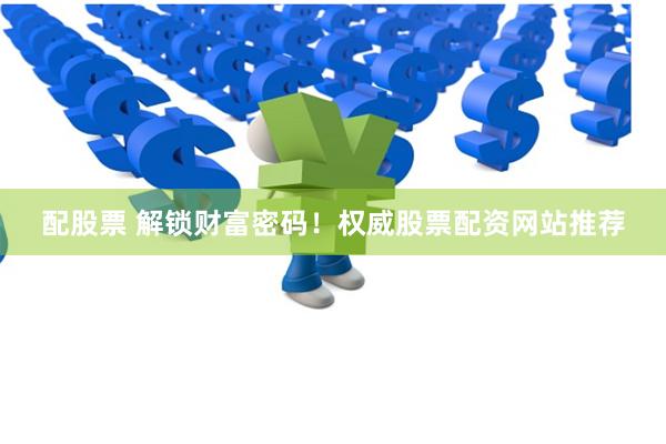 配股票 解锁财富密码！权威股票配资网站推荐