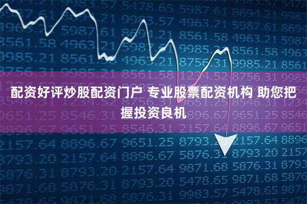 配资好评炒股配资门户 专业股票配资机构 助您把握投资良机