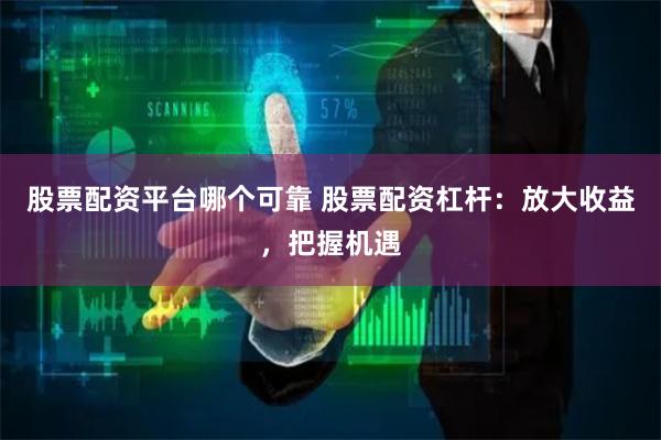 股票配资平台哪个可靠 股票配资杠杆：放大收益，把握机遇