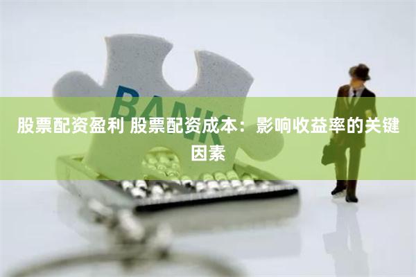 股票配资盈利 股票配资成本：影响收益率的关键因素