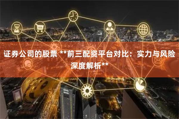 证券公司的股票 **前三配资平台对比:实力与风险深度解析**