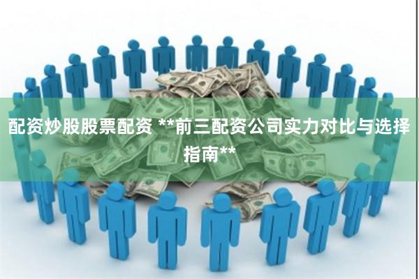 配资炒股股票配资 **前三配资公司实力对比与选择指南**