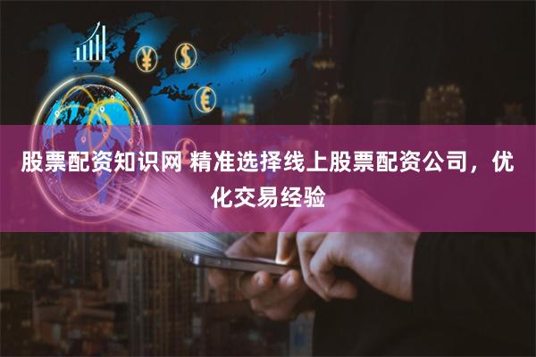 股票配资知识网 精准选择线上股票配资公司，优化交易经验