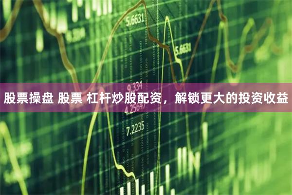 股票操盘 股票 杠杆炒股配资，解锁更大的投资收益