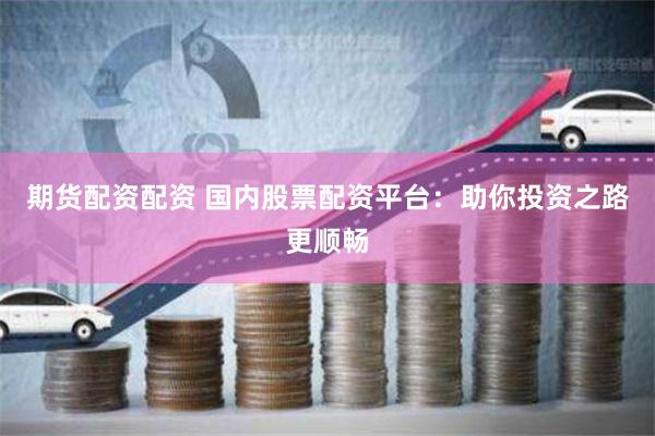 期货配资配资 国内股票配资平台：助你投资之路更顺畅