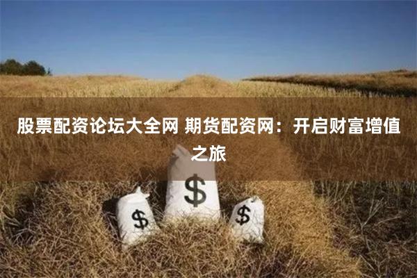 股票配资论坛大全网 期货配资网：开启财富增值之旅